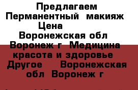 Предлагаем!Перманентный  макияж › Цена ­ 2 000 - Воронежская обл., Воронеж г. Медицина, красота и здоровье » Другое   . Воронежская обл.,Воронеж г.